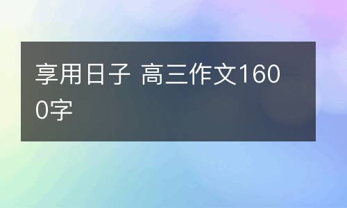 享用日子 高三作文1600字