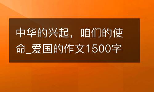 中华的兴起，咱们的使命_爱国的作文1500字