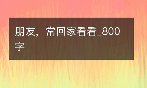 朋友，常回家看看_800字