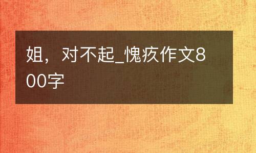姐，对不起_愧疚作文800字
