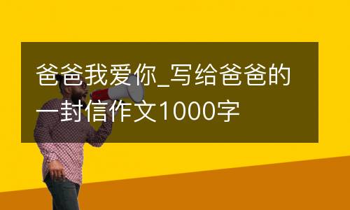 爸爸我爱你_写给爸爸的一封信作文1000字