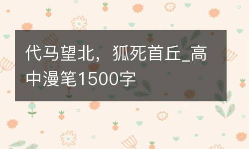 代马望北，狐死首丘_高中漫笔1500字