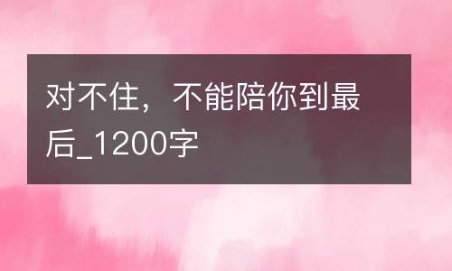 对不住，不能陪你到最后_1200字