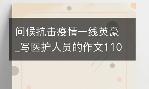 问候抗击疫情一线英豪_写医护人员的作文1100字