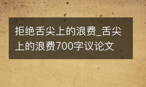 拒绝舌尖上的浪费_舌尖上的浪费700字议论文