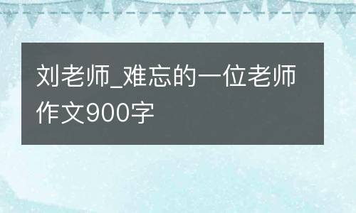 刘老师_难忘的一位老师作文900字