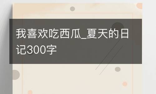 我喜欢吃西瓜_夏天的日记300字