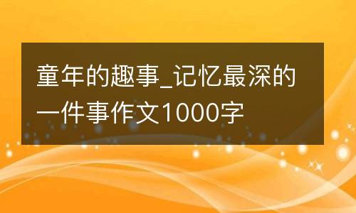 童年的趣事_记忆最深的一件事作文1000字