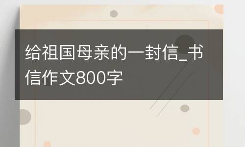 给祖国母亲的一封信_书信作文800字