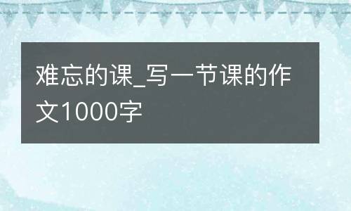 难忘的课_写一节课的作文1000字
