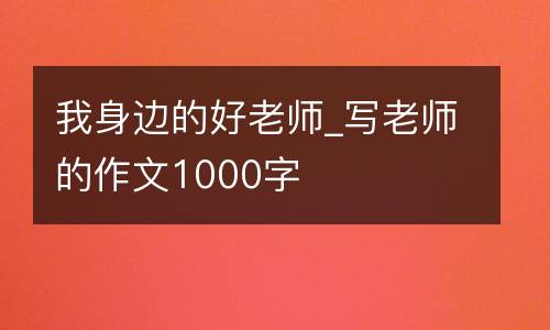 我身边的好老师_写老师的作文1000字