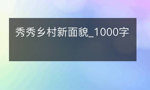秀秀乡村新面貌_1000字
